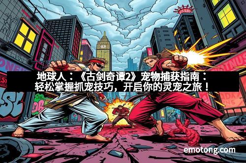 地球人：《古剑奇谭2》宠物捕获指南：轻松掌握抓宠技巧，开启你的灵宠之旅！